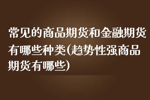 常见的商品期货和金融期货有哪些种类(趋势性强商品期货有哪些)