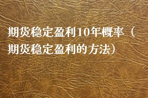 期货稳定盈利10年概率（期货稳定盈利的方法）