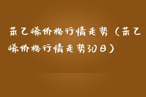 苯乙烯价格行情走势（苯乙烯价格行情走势30日）