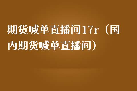 期货喊单直播间17r（国内期货喊单直播间）_https://www.boyangwujin.com_期货直播间_第1张