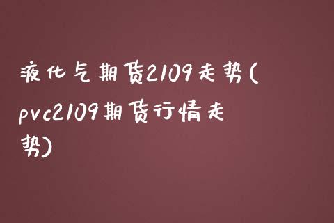 液化气期货2109走势(pvc2109期货行情走势)_https://www.boyangwujin.com_期货直播间_第1张