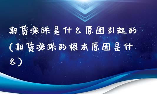 期货涨跌是什么原因引起的(期货涨跌的根本原因是什么)