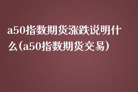 a50指数期货涨跌说明什么(a50指数期货交易)