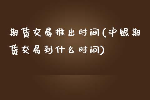 期货交易推出时间(沪银期货交易到什么时间)