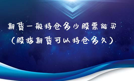 期货一般持仓多少股票能买（股指期货可以持仓多久）