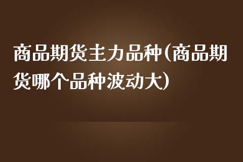 商品期货主力品种(商品期货哪个品种波动大)_https://www.boyangwujin.com_纳指期货_第1张