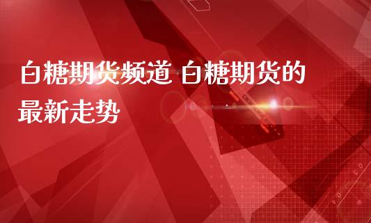 白糖期货频道 白糖期货的最新走势_https://www.boyangwujin.com_黄金期货_第1张