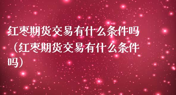 红枣期货交易有什么条件吗（红枣期货交易有什么条件吗）