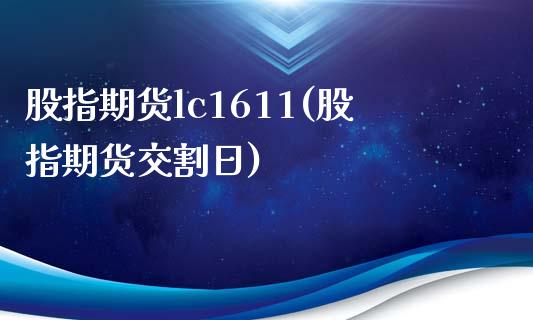 股指期货lc1611(股指期货交割日)_https://www.boyangwujin.com_期货科普_第1张