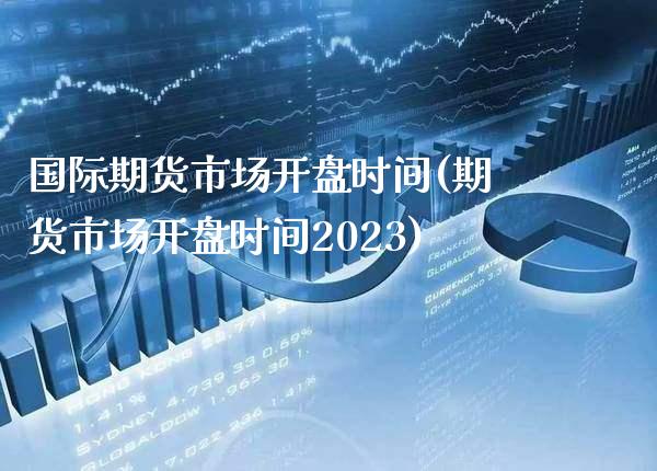 国际期货市场开盘时间(期货市场开盘时间2023)