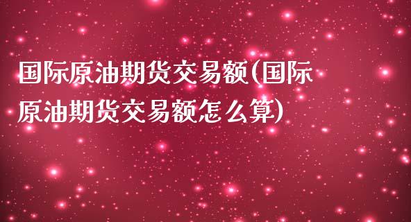 国际原油期货交易额(国际原油期货交易额怎么算)_https://www.boyangwujin.com_黄金期货_第1张