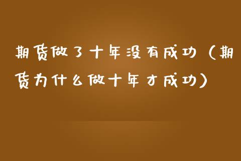 期货做了十年没有成功（期货为什么做十年才成功）