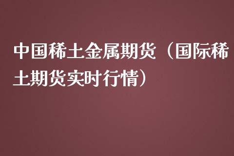 中国稀土金属期货（国际稀土期货实时行情）