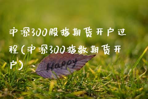 沪深300股指期货开户过程(沪深300指数期货开户)