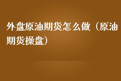 外盘原油期货怎么做（原油期货操盘）_https://www.boyangwujin.com_期货直播间_第1张