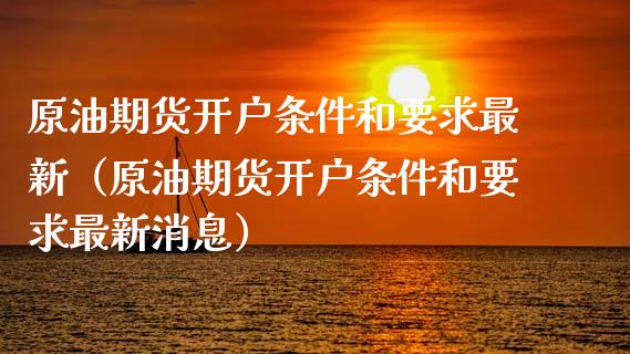 原油期货开户条件和要求最新（原油期货开户条件和要求最新消息）