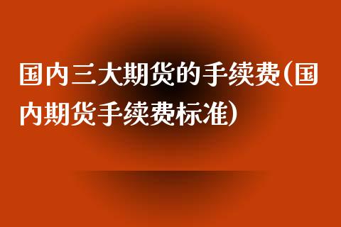 国内三大期货的手续费(国内期货手续费标准)