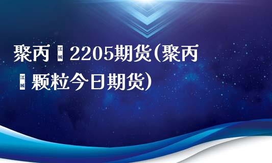 聚丙烯2205期货(聚丙烯颗粒今日期货)