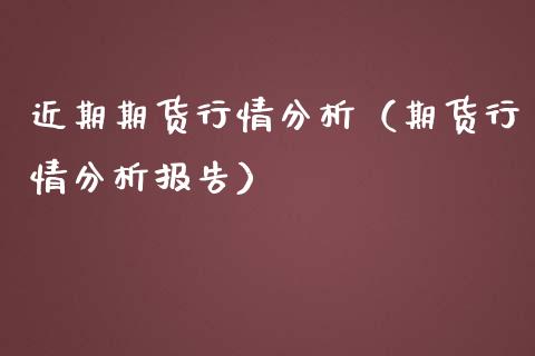 近期期货行情分析（期货行情分析报告）_https://www.boyangwujin.com_黄金期货_第1张