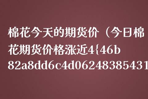 棉花今天的期货价（今日棉花期货价格涨近4%）