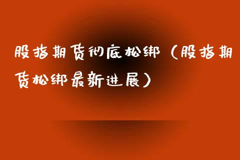 股指期货彻底松绑（股指期货松绑最新进展）_https://www.boyangwujin.com_期货直播间_第1张