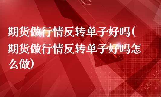 期货做行情反转单子好吗(期货做行情反转单子好吗怎么做)