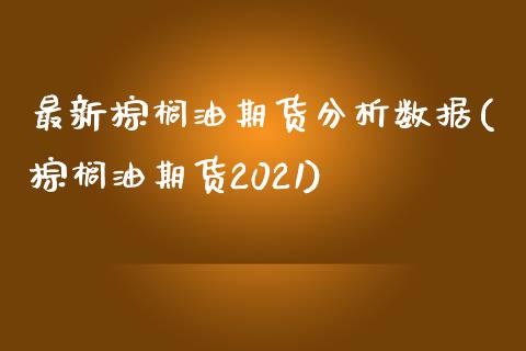 最新棕榈油期货分析数据(棕榈油期货2021)