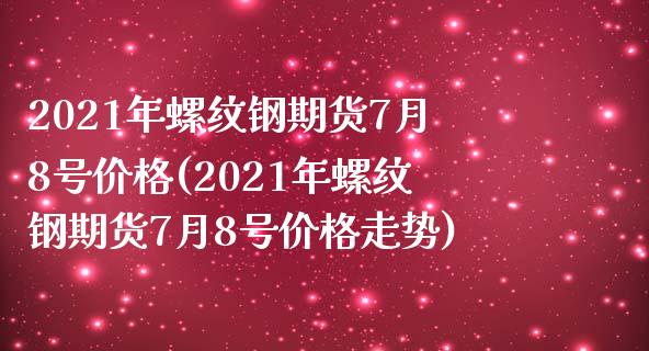 2021年螺纹钢期货7月8号价格(2021年螺纹钢期货7月8号价格走势)