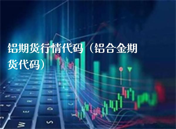 铝期货行情代码（铝合金期货代码）_https://www.boyangwujin.com_期货直播间_第1张