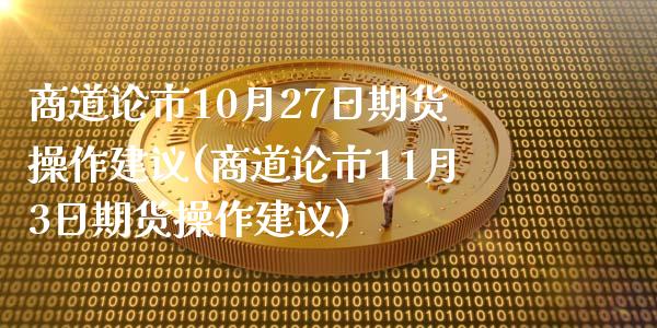 商道论市10月27日期货操作建议(商道论市11月3日期货操作建议)