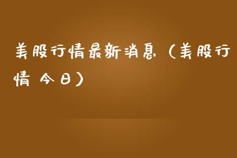 美股行情最新消息（美股行情 今日）