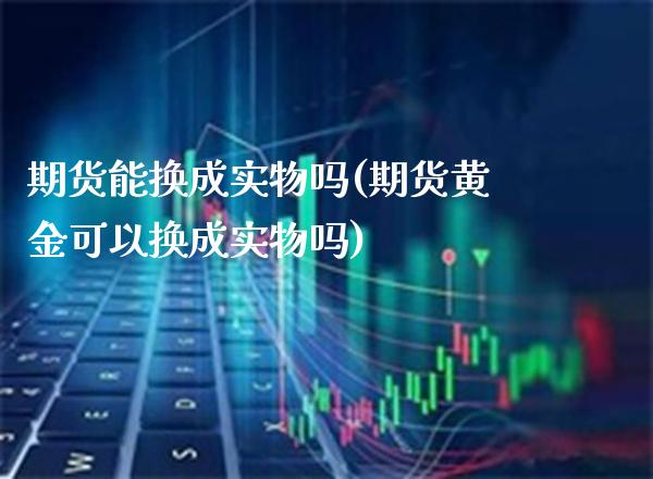 期货能换成实物吗(期货黄金可以换成实物吗)