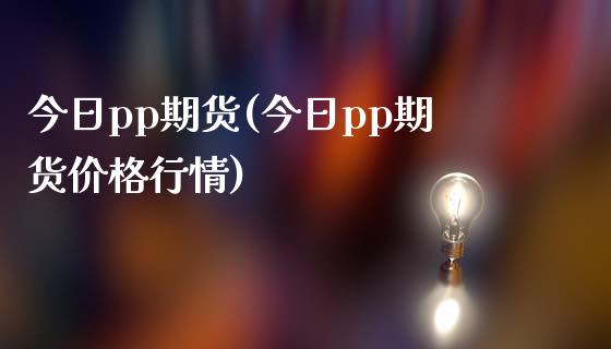 今日pp期货(今日pp期货价格行情)_https://www.boyangwujin.com_期货直播间_第1张