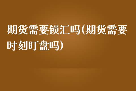 期货需要锁汇吗(期货需要时刻盯盘吗)_https://www.boyangwujin.com_恒指期货_第1张