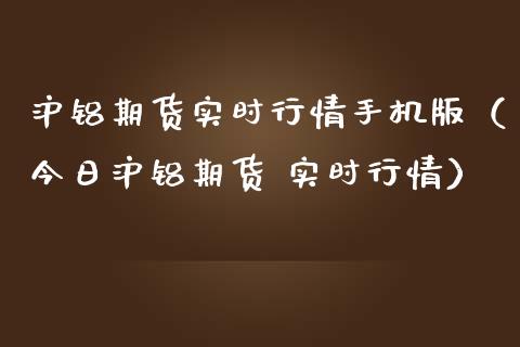 沪铝期货实时行情手机版（今日沪铝期货 实时行情）