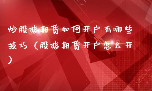 炒股指期货如何开户有哪些技巧（股指期货开户怎么开）