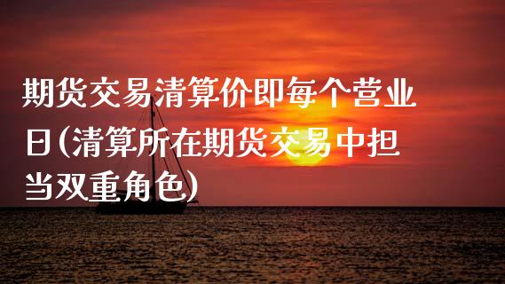 期货交易清算价即每个营业日(清算所在期货交易中担当双重角色)_https://www.boyangwujin.com_白银期货_第1张