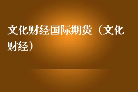 文化财经国际期货（文化 财经）_https://www.boyangwujin.com_期货直播间_第1张