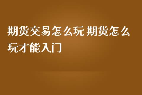 期货交易怎么玩 期货怎么玩才能入门_https://www.boyangwujin.com_期货直播间_第1张