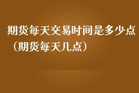 期货每天交易时间是多少点（期货每天几点）