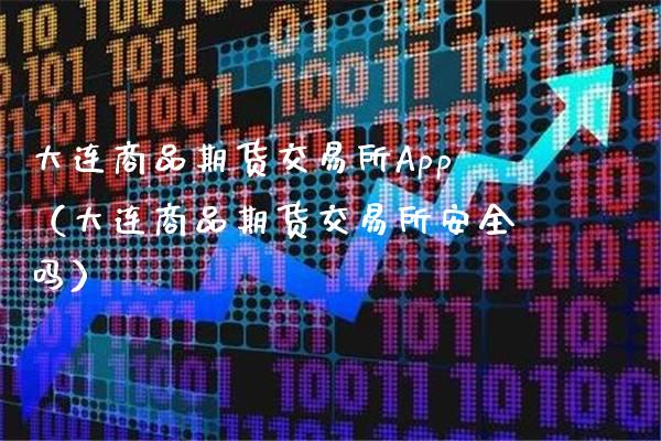 大连商品期货交易所App（大连商品期货交易所安全吗）