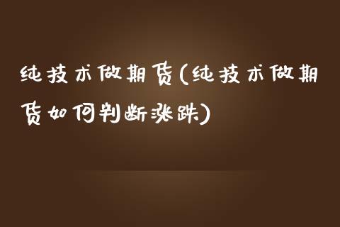 纯技术做期货(纯技术做期货如何判断涨跌)