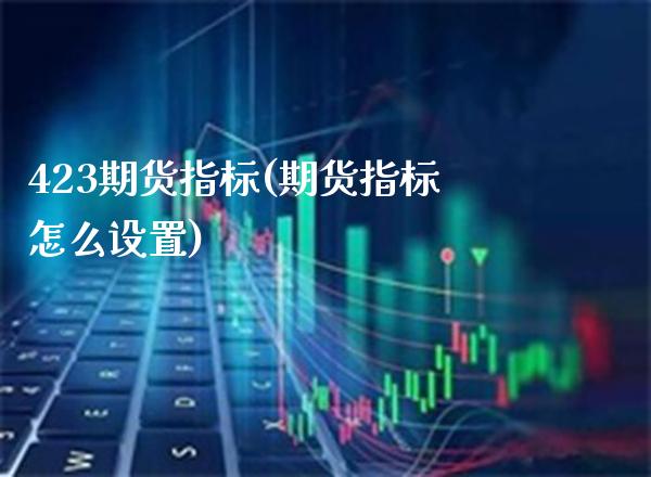 423期货指标(期货指标怎么设置)_https://www.boyangwujin.com_恒指直播间_第1张