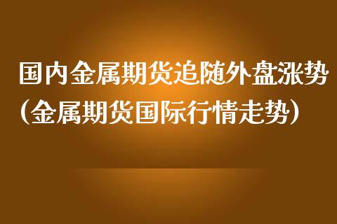 国内金属期货追随外盘涨势(金属期货国际行情走势)_https://www.boyangwujin.com_恒指直播间_第1张