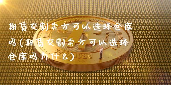 期货交割卖方可以选择仓库吗(期货交割卖方可以选择仓库吗为什么)