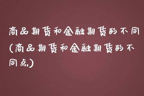 商品期货和金融期货的不同(商品期货和金融期货的不同点)_https://www.boyangwujin.com_期货直播间_第1张