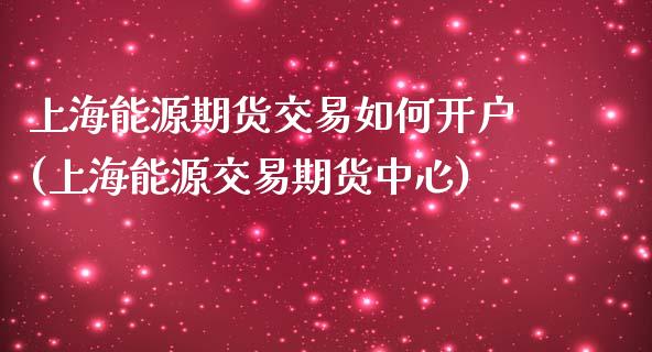 上海能源期货交易如何开户(上海能源交易期货中心)