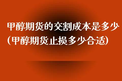 甲醇期货的交割成本是多少(甲醇期货止损多少合适)_https://www.boyangwujin.com_期货直播间_第1张