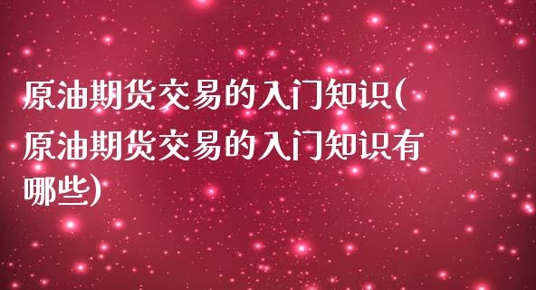 原油期货交易的入门知识(原油期货交易的入门知识有哪些)