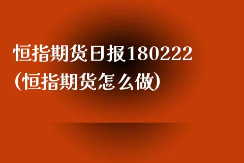 恒指期货日报180222(恒指期货怎么做)